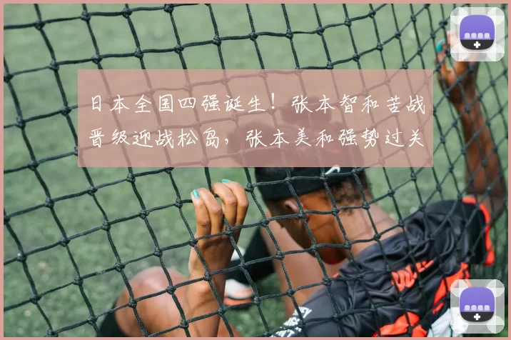 日本全国四强诞生！张本智和苦战晋级迎战松岛，张本美和强势过关