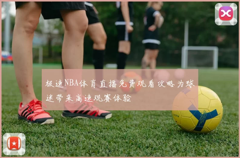 极速NBA体育直播免费观看攻略为球迷带来高速观赛体验