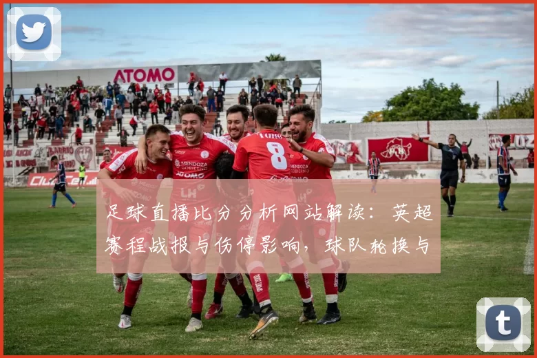 足球直播比分分析网站解读：英超赛程战报与伤停影响，球队轮换与比分预测更新