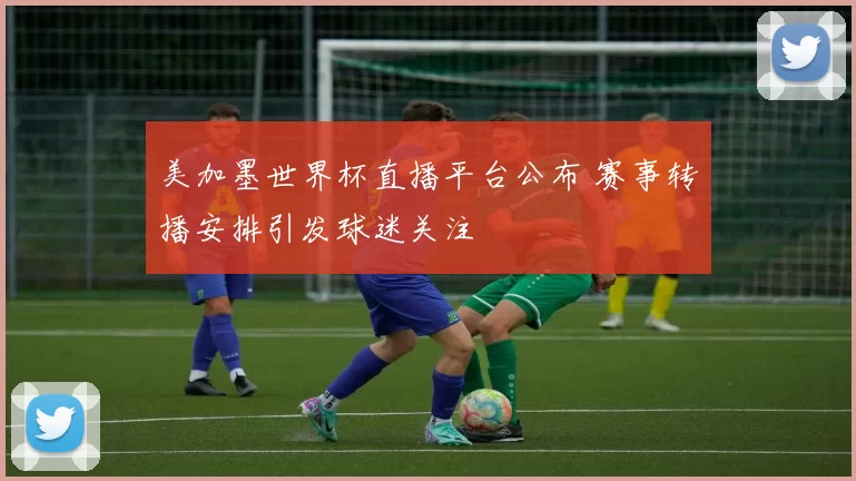 美加墨世界杯直播平台公布 赛事转播安排引发球迷关注