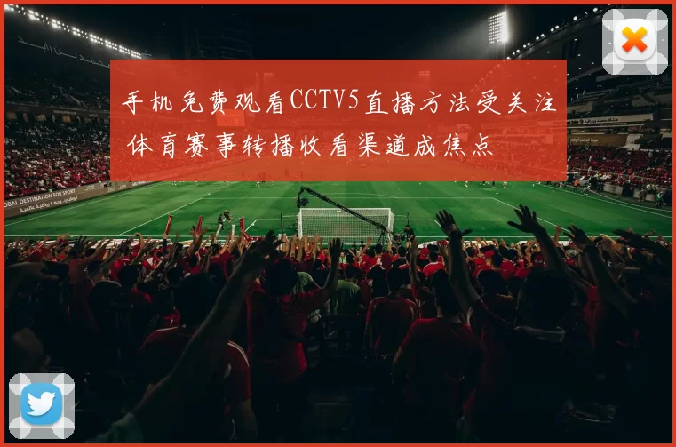 手机免费观看CCTV5直播方法受关注 体育赛事转播收看渠道成焦点
