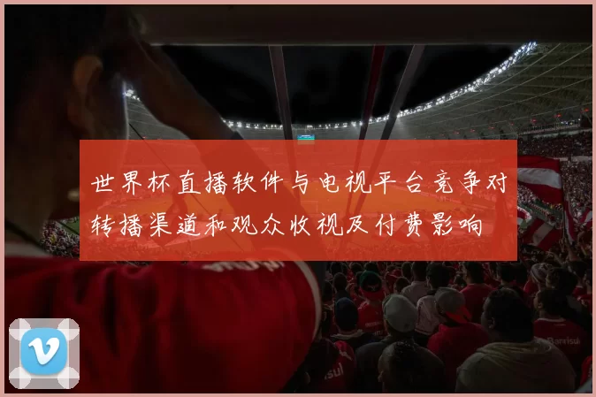世界杯直播软件与电视平台竞争对转播渠道和观众收视及付费影响