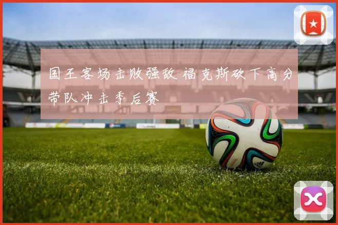 国王客场击败强敌 福克斯砍下高分带队冲击季后赛