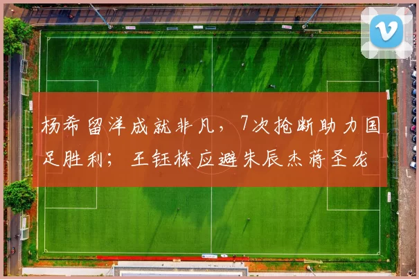 杨希留洋成就非凡，7次抢断助力国足胜利；王钰栋应避朱辰杰蒋圣龙老路_张玉宁_进球_西班牙人