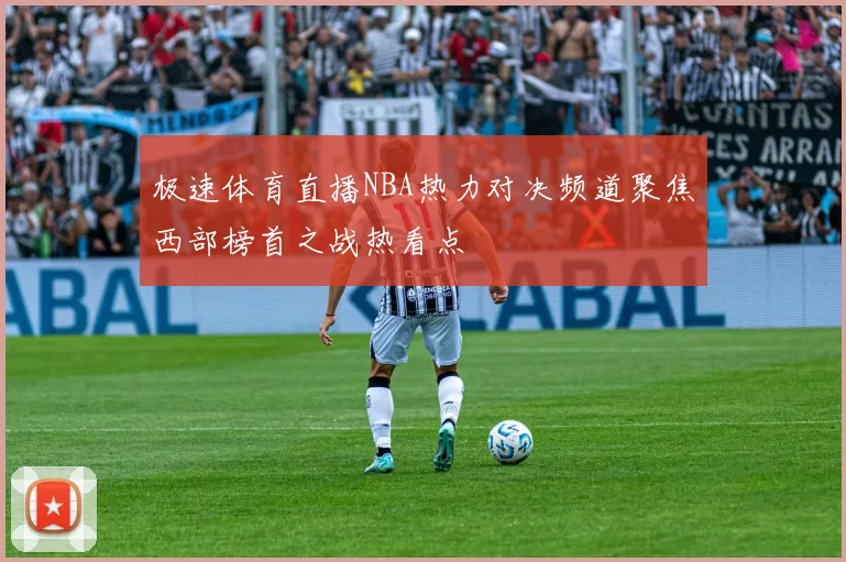 极速体育直播NBA热力对决频道聚焦西部榜首之战热看点
