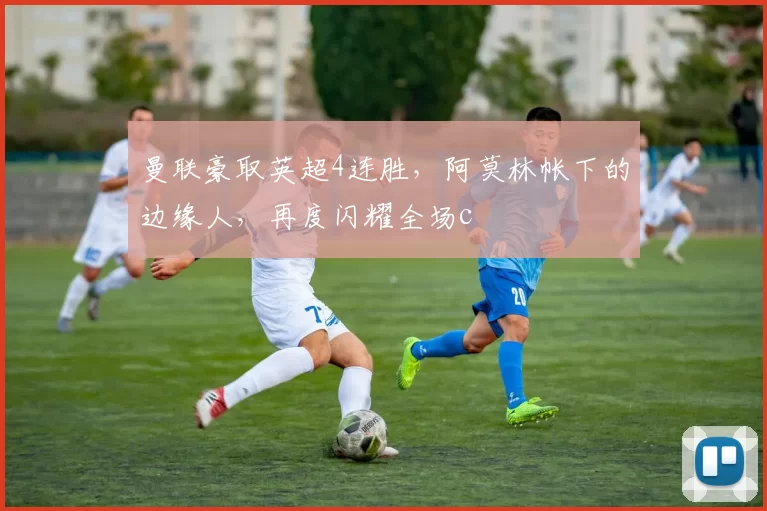 曼联豪取英超4连胜，阿莫林帐下的边缘人，再度闪耀全场c