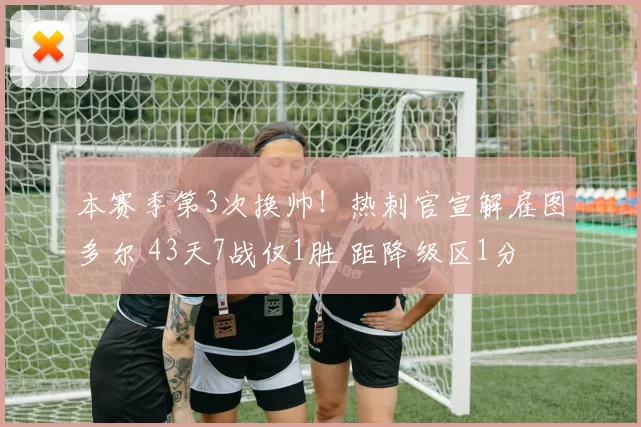 本赛季第3次换帅！热刺官宣解雇图多尔 43天7战仅1胜 距降级区1分