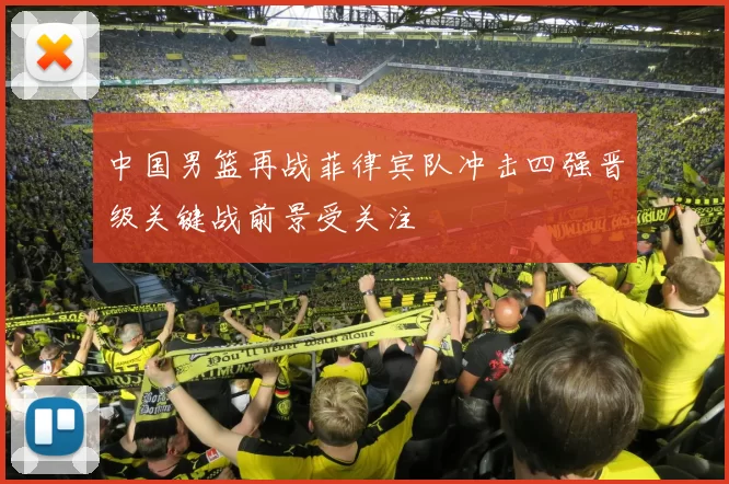 中国男篮再战菲律宾队冲击四强晋级关键战前景受关注