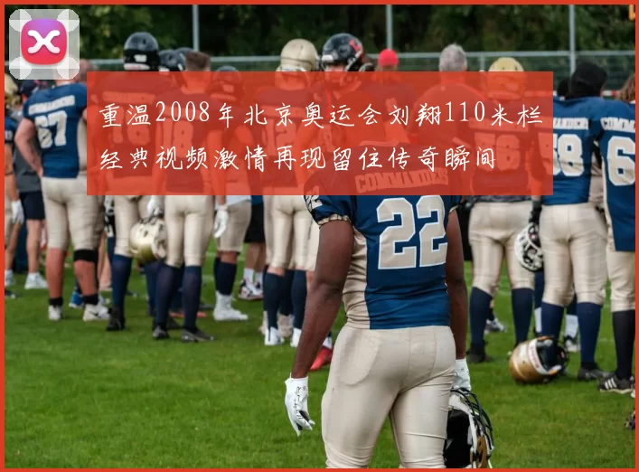 重温2008年北京奥运会刘翔110米栏经典视频激情再现留住传奇瞬间