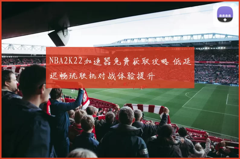 NBA2K22加速器免费获取攻略 低延迟畅玩联机对战体验提升
