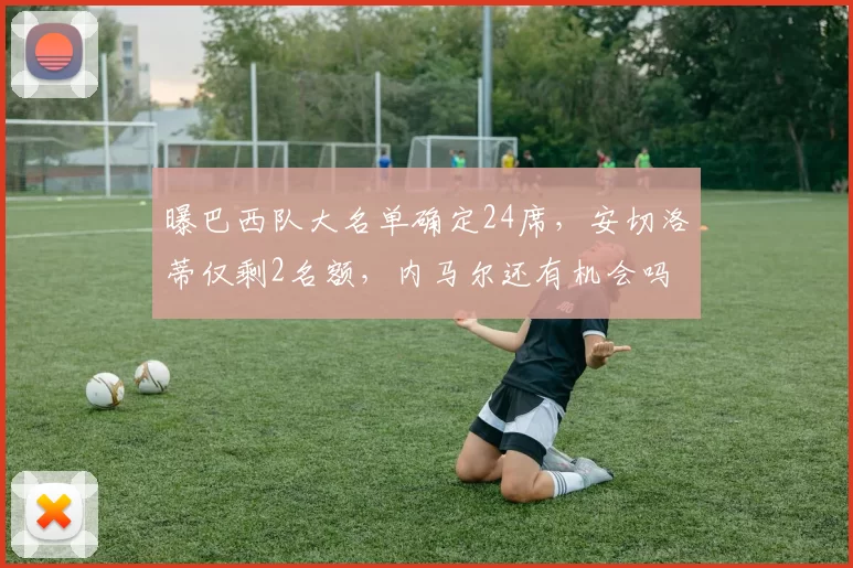 曝巴西队大名单确定24席，安切洛蒂仅剩2名额，内马尔还有机会吗