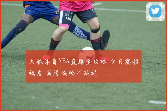 火狐体育NBA直播全攻略 今日赛程线看 高清流畅不延迟