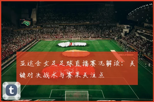 亚运会女足足球直播赛况解读：关键对决战术与赛果关注点