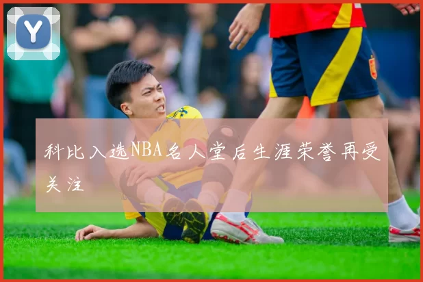 科比入选NBA名人堂后生涯荣誉再受关注