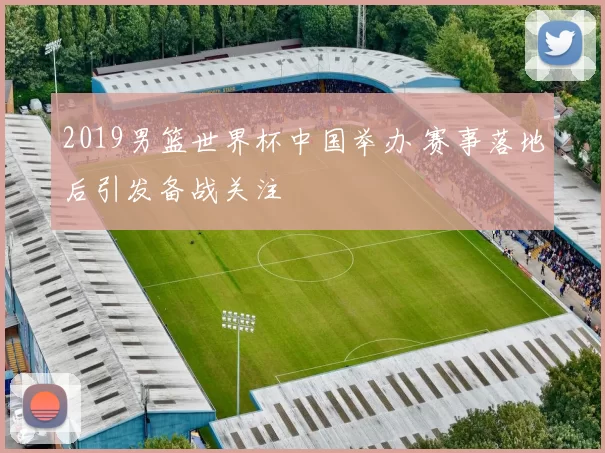 2019男篮世界杯中国举办 赛事落地后引发备战关注