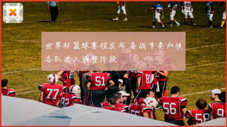 世界杯篮球赛程发布 备战节奏加快各队进入调整阶段