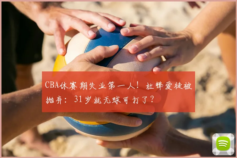 CBA休赛期失业第一人!杜锋爱徒被抛弃:31岁就无球可打了?