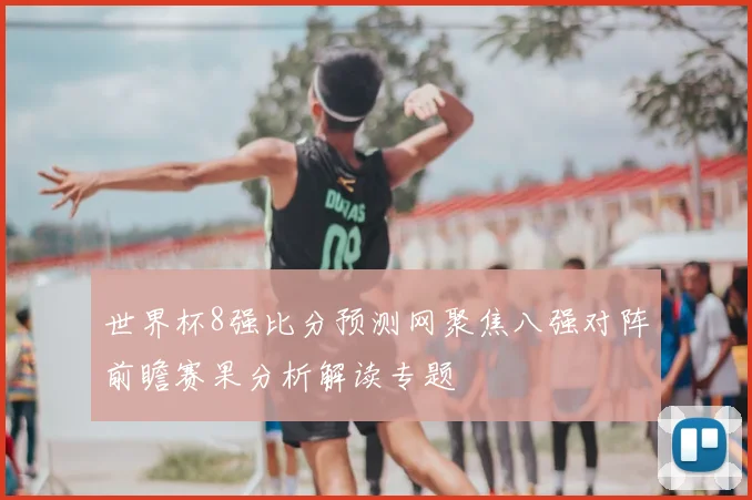 世界杯8强比分预测网聚焦八强对阵前瞻赛果分析解读专题