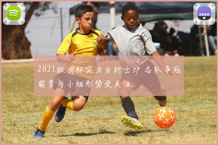 2021欧洲杯实力分析出炉 各队争冠前景与小组形势受关注