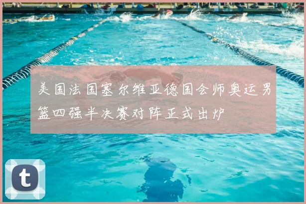 美国法国塞尔维亚德国会师奥运男篮四强半决赛对阵正式出炉
