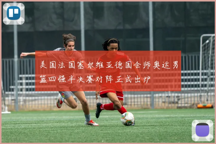 美国法国塞尔维亚德国会师奥运男篮四强半决赛对阵正式出炉