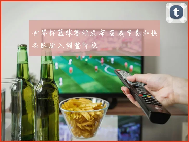 世界杯篮球赛程发布 备战节奏加快各队进入调整阶段
