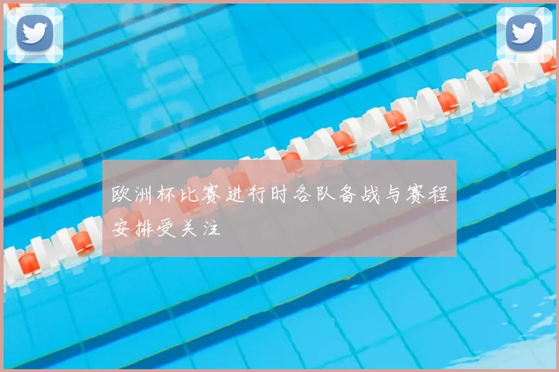 欧洲杯比赛进行时各队备战与赛程安排受关注