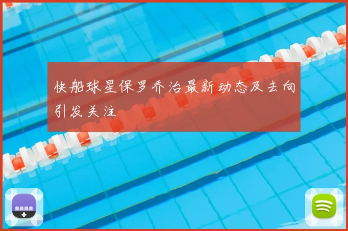 快船球星保罗乔治最新动态及去向引发关注