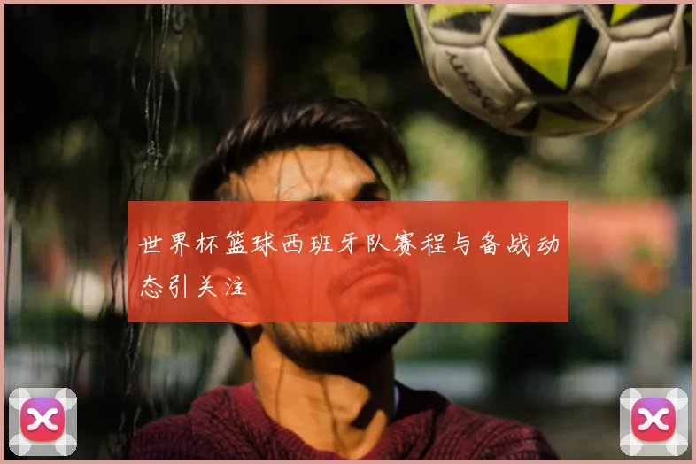 世界杯篮球西班牙队赛程与备战动态引关注