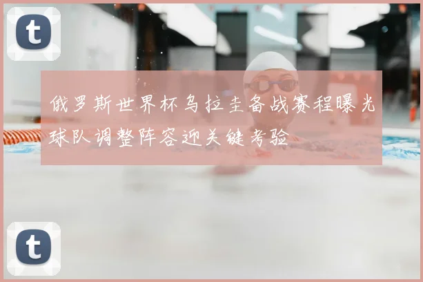 俄罗斯世界杯乌拉圭备战赛程曝光球队调整阵容迎关键考验