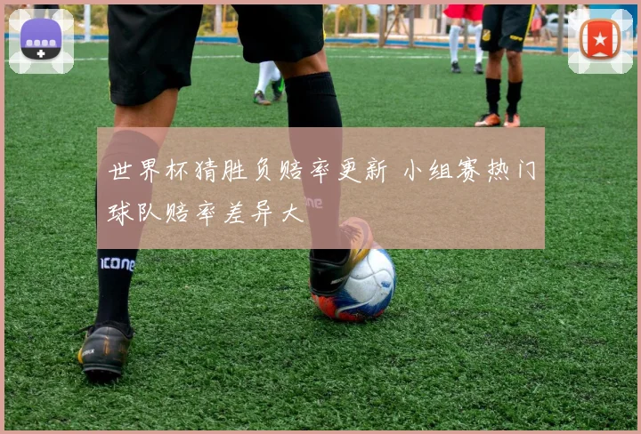 世界杯猜胜负赔率更新 小组赛热门球队赔率差异大