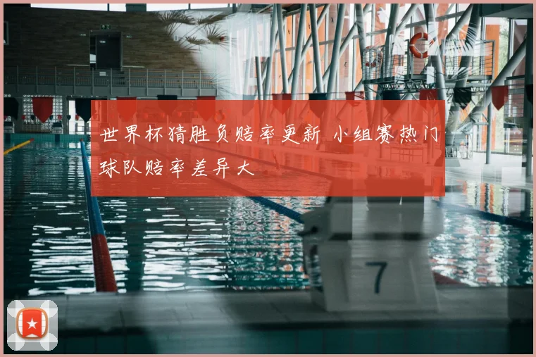 世界杯猜胜负赔率更新 小组赛热门球队赔率差异大