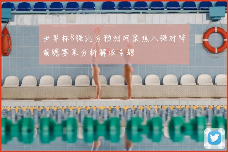 世界杯8强比分预测网聚焦八强对阵前瞻赛果分析解读专题