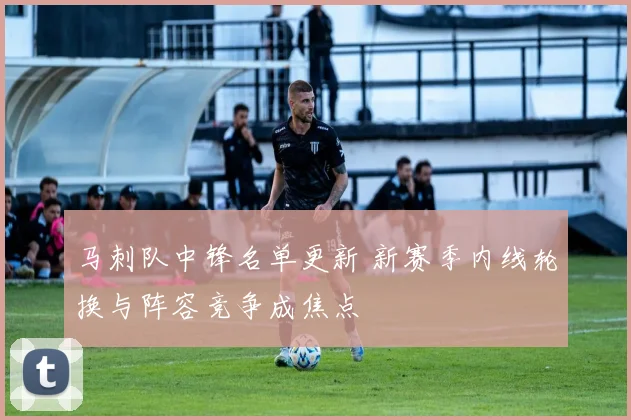 马刺队中锋名单更新 新赛季内线轮换与阵容竞争成焦点