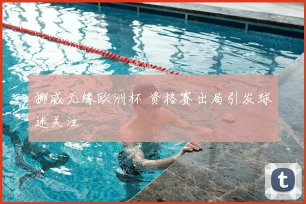 挪威无缘欧洲杯 资格赛出局引发球迷关注